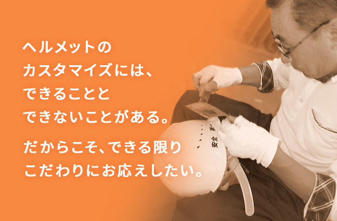 ヘルメットのカスタマイズには、できることとできないことがある。だからこそ、できる限りこだわりにお応えしたい。